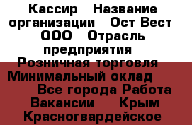 Кассир › Название организации ­ Ост-Вест, ООО › Отрасль предприятия ­ Розничная торговля › Минимальный оклад ­ 30 000 - Все города Работа » Вакансии   . Крым,Красногвардейское